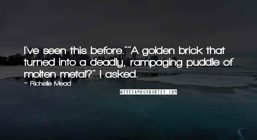 Richelle Mead Quotes: I've seen this before.""A golden brick that turned into a deadly, rampaging puddle of molten metal?" I asked.