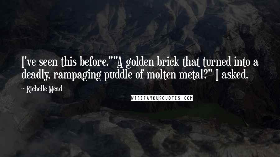 Richelle Mead Quotes: I've seen this before.""A golden brick that turned into a deadly, rampaging puddle of molten metal?" I asked.