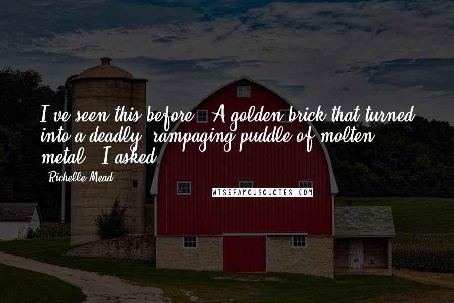 Richelle Mead Quotes: I've seen this before.""A golden brick that turned into a deadly, rampaging puddle of molten metal?" I asked.