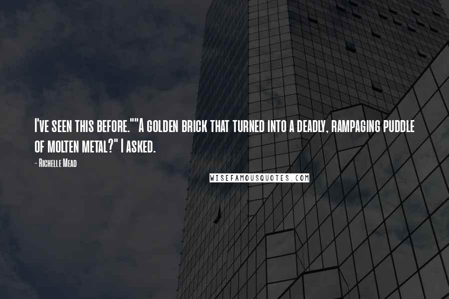 Richelle Mead Quotes: I've seen this before.""A golden brick that turned into a deadly, rampaging puddle of molten metal?" I asked.