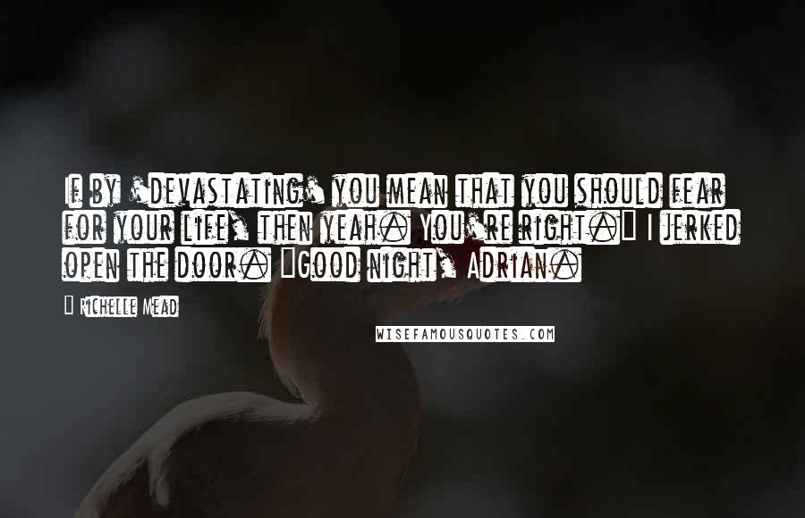 Richelle Mead Quotes: If by 'devastating' you mean that you should fear for your life, then yeah. You're right." I jerked open the door. "Good night, Adrian.