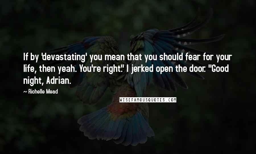 Richelle Mead Quotes: If by 'devastating' you mean that you should fear for your life, then yeah. You're right." I jerked open the door. "Good night, Adrian.