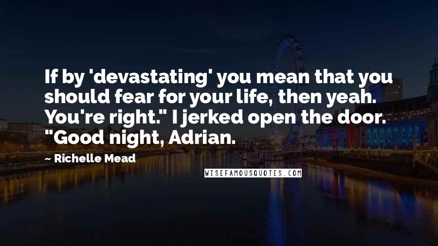 Richelle Mead Quotes: If by 'devastating' you mean that you should fear for your life, then yeah. You're right." I jerked open the door. "Good night, Adrian.