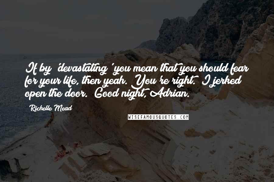 Richelle Mead Quotes: If by 'devastating' you mean that you should fear for your life, then yeah. You're right." I jerked open the door. "Good night, Adrian.