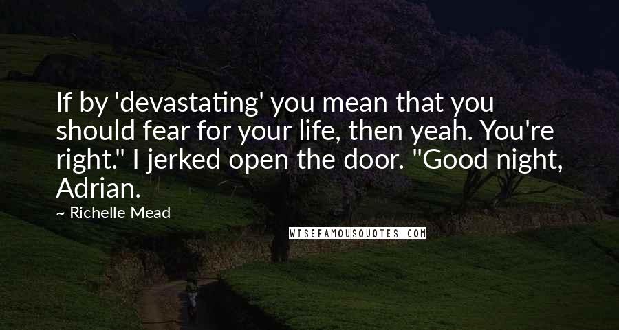 Richelle Mead Quotes: If by 'devastating' you mean that you should fear for your life, then yeah. You're right." I jerked open the door. "Good night, Adrian.