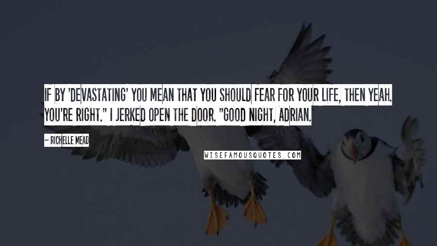 Richelle Mead Quotes: If by 'devastating' you mean that you should fear for your life, then yeah. You're right." I jerked open the door. "Good night, Adrian.