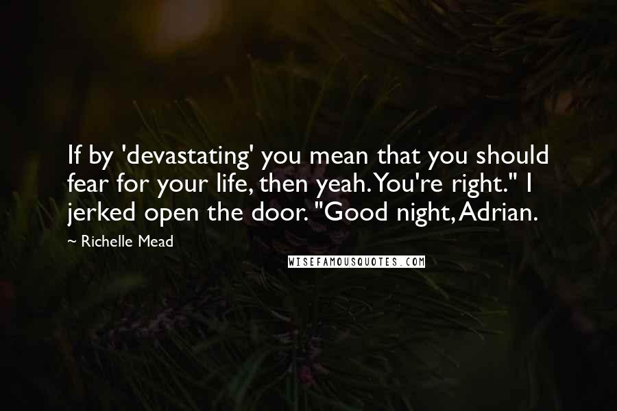 Richelle Mead Quotes: If by 'devastating' you mean that you should fear for your life, then yeah. You're right." I jerked open the door. "Good night, Adrian.