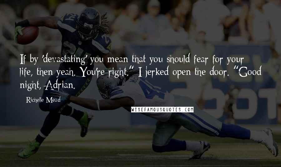 Richelle Mead Quotes: If by 'devastating' you mean that you should fear for your life, then yeah. You're right." I jerked open the door. "Good night, Adrian.