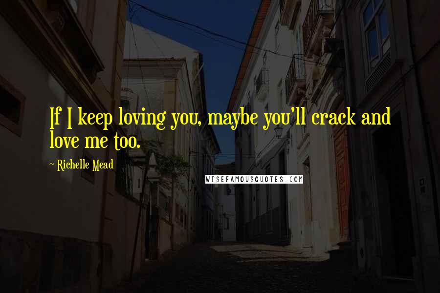 Richelle Mead Quotes: If I keep loving you, maybe you'll crack and love me too.