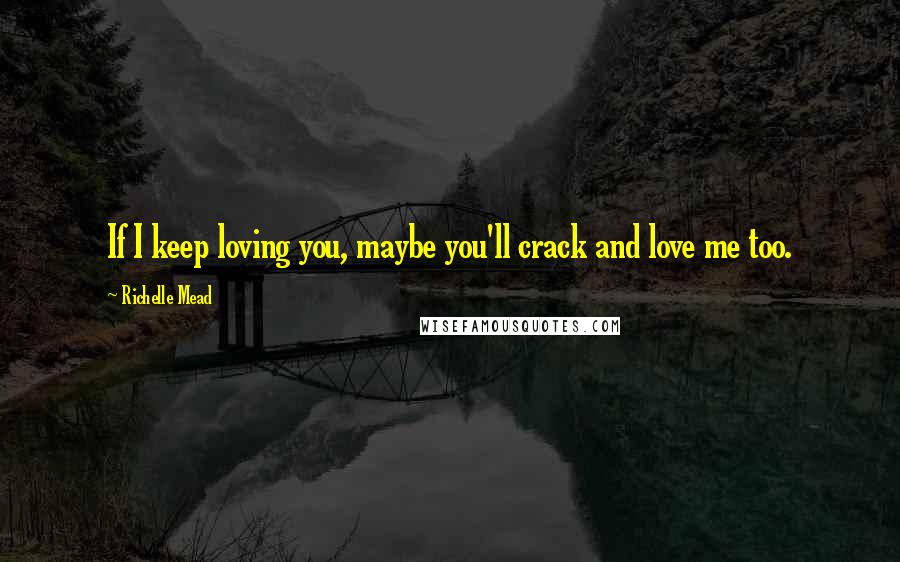 Richelle Mead Quotes: If I keep loving you, maybe you'll crack and love me too.