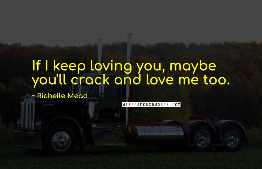 Richelle Mead Quotes: If I keep loving you, maybe you'll crack and love me too.