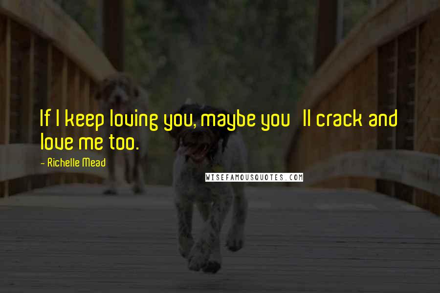 Richelle Mead Quotes: If I keep loving you, maybe you'll crack and love me too.