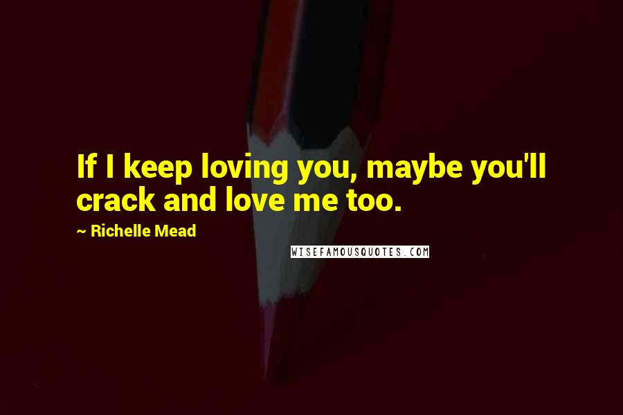 Richelle Mead Quotes: If I keep loving you, maybe you'll crack and love me too.