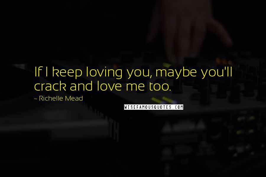 Richelle Mead Quotes: If I keep loving you, maybe you'll crack and love me too.