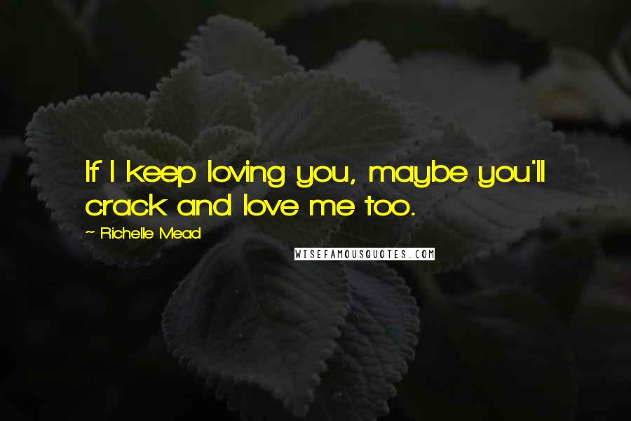 Richelle Mead Quotes: If I keep loving you, maybe you'll crack and love me too.