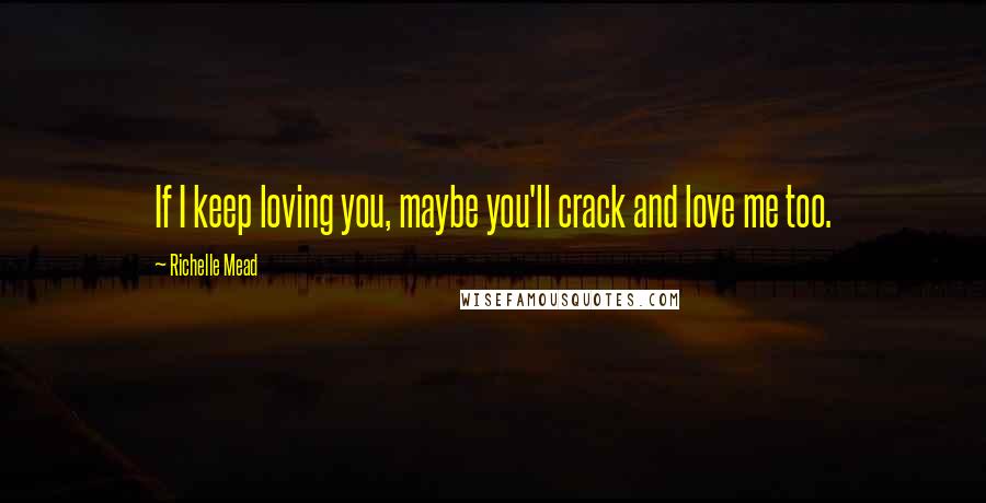 Richelle Mead Quotes: If I keep loving you, maybe you'll crack and love me too.