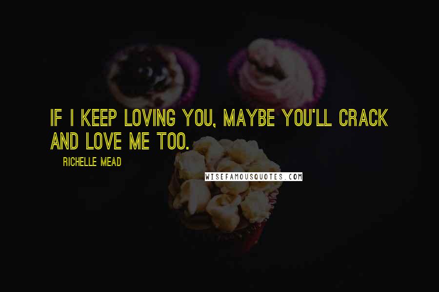 Richelle Mead Quotes: If I keep loving you, maybe you'll crack and love me too.