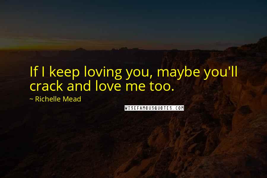 Richelle Mead Quotes: If I keep loving you, maybe you'll crack and love me too.