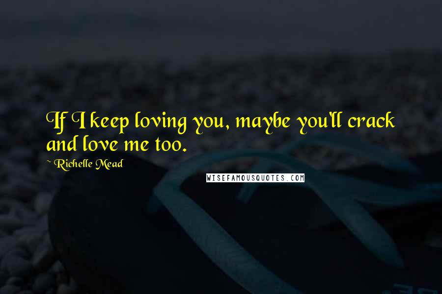 Richelle Mead Quotes: If I keep loving you, maybe you'll crack and love me too.