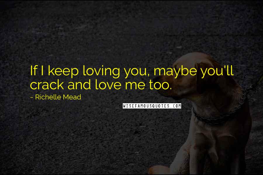 Richelle Mead Quotes: If I keep loving you, maybe you'll crack and love me too.