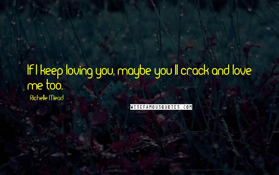 Richelle Mead Quotes: If I keep loving you, maybe you'll crack and love me too.