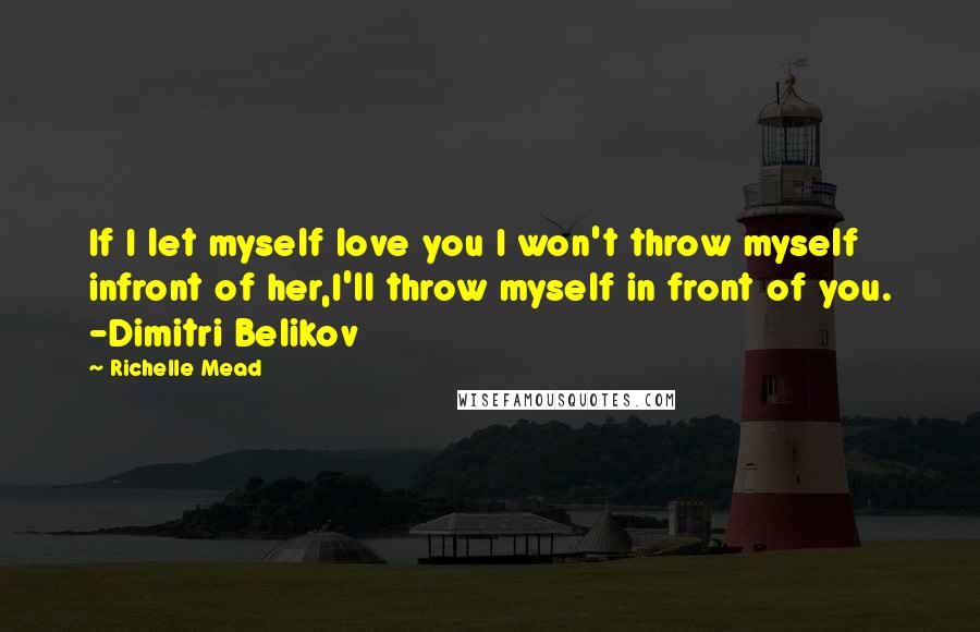 Richelle Mead Quotes: If I let myself love you I won't throw myself infront of her,I'll throw myself in front of you. -Dimitri Belikov