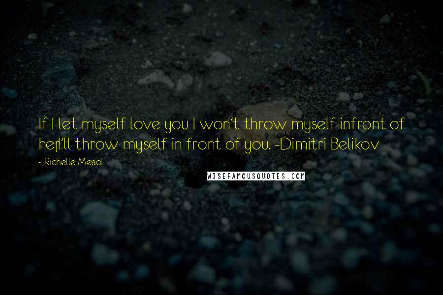 Richelle Mead Quotes: If I let myself love you I won't throw myself infront of her,I'll throw myself in front of you. -Dimitri Belikov