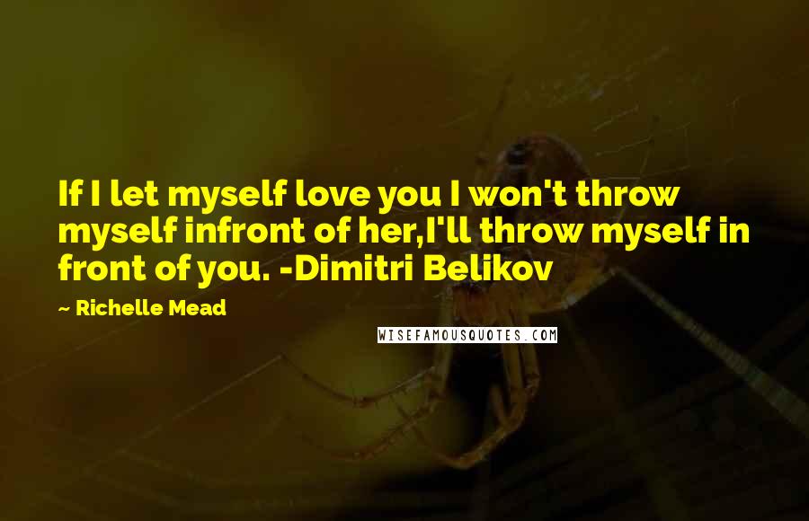 Richelle Mead Quotes: If I let myself love you I won't throw myself infront of her,I'll throw myself in front of you. -Dimitri Belikov