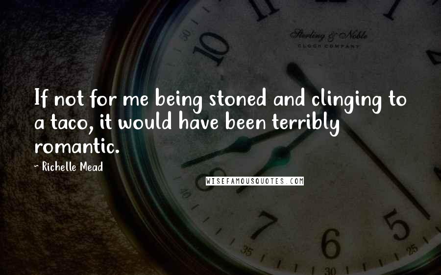Richelle Mead Quotes: If not for me being stoned and clinging to a taco, it would have been terribly romantic.
