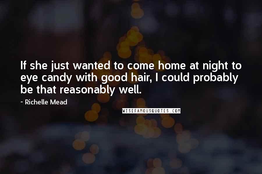 Richelle Mead Quotes: If she just wanted to come home at night to eye candy with good hair, I could probably be that reasonably well.