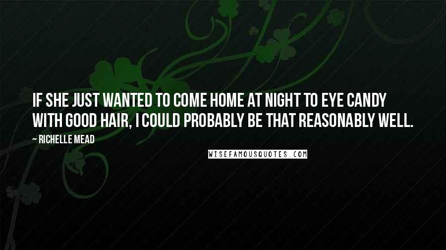 Richelle Mead Quotes: If she just wanted to come home at night to eye candy with good hair, I could probably be that reasonably well.