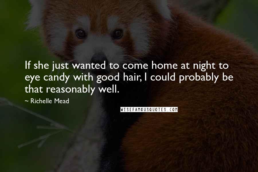 Richelle Mead Quotes: If she just wanted to come home at night to eye candy with good hair, I could probably be that reasonably well.