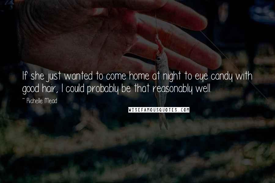 Richelle Mead Quotes: If she just wanted to come home at night to eye candy with good hair, I could probably be that reasonably well.