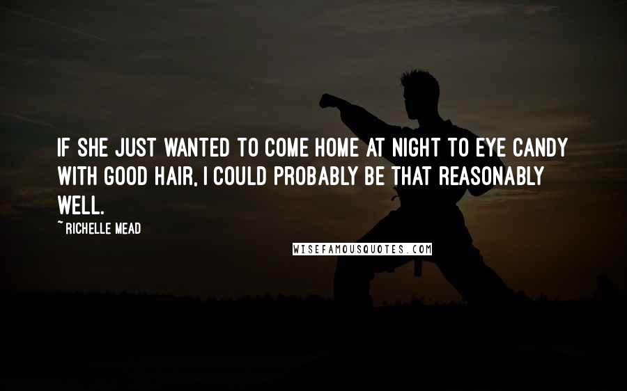 Richelle Mead Quotes: If she just wanted to come home at night to eye candy with good hair, I could probably be that reasonably well.