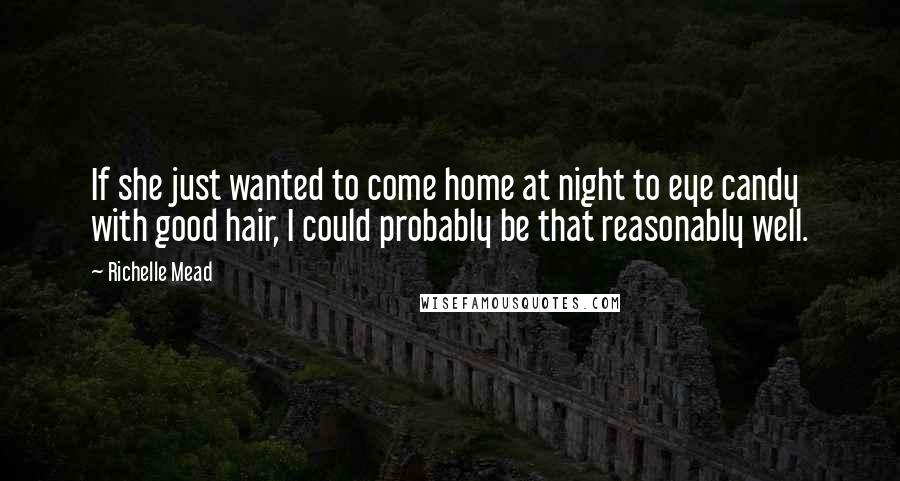 Richelle Mead Quotes: If she just wanted to come home at night to eye candy with good hair, I could probably be that reasonably well.