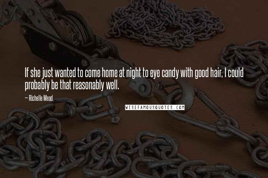 Richelle Mead Quotes: If she just wanted to come home at night to eye candy with good hair, I could probably be that reasonably well.