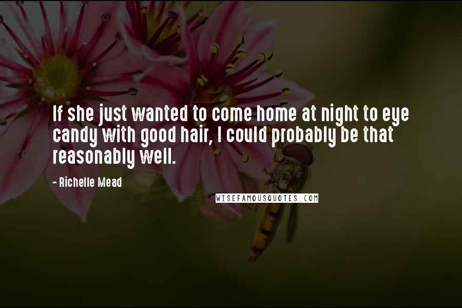 Richelle Mead Quotes: If she just wanted to come home at night to eye candy with good hair, I could probably be that reasonably well.