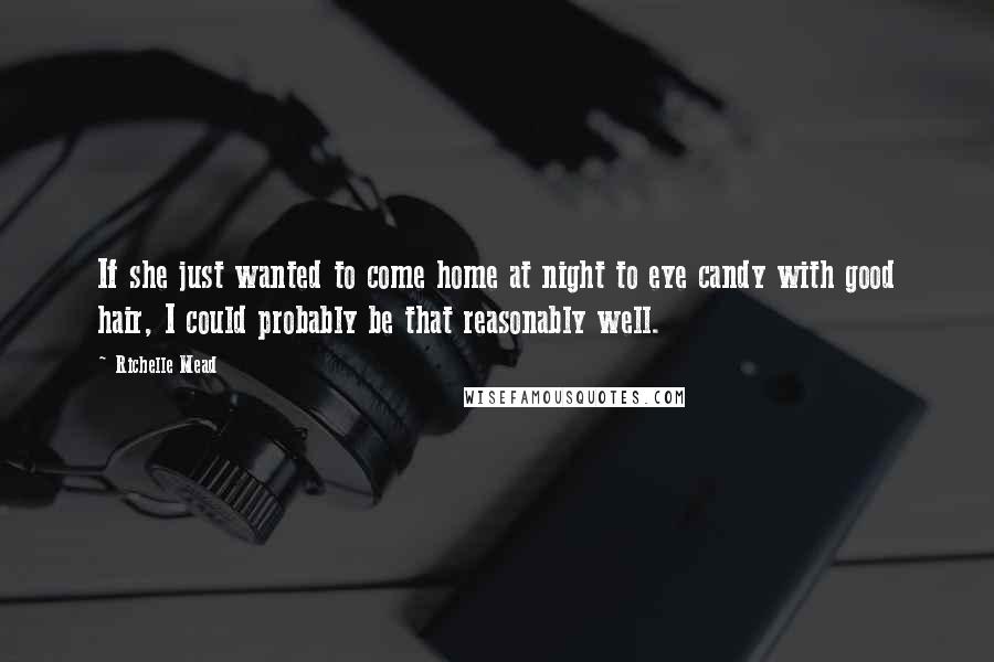 Richelle Mead Quotes: If she just wanted to come home at night to eye candy with good hair, I could probably be that reasonably well.