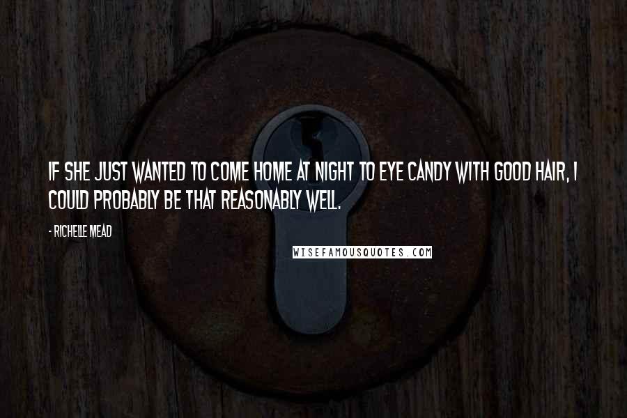Richelle Mead Quotes: If she just wanted to come home at night to eye candy with good hair, I could probably be that reasonably well.