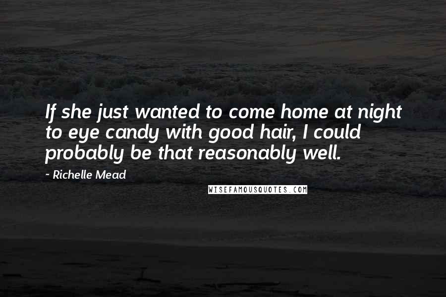 Richelle Mead Quotes: If she just wanted to come home at night to eye candy with good hair, I could probably be that reasonably well.