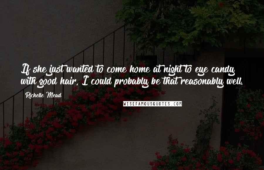 Richelle Mead Quotes: If she just wanted to come home at night to eye candy with good hair, I could probably be that reasonably well.