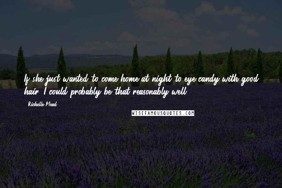 Richelle Mead Quotes: If she just wanted to come home at night to eye candy with good hair, I could probably be that reasonably well.