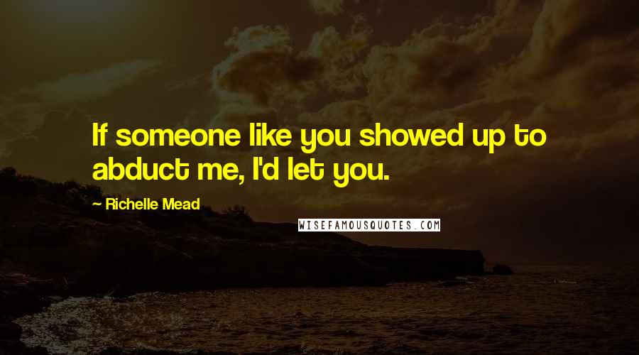 Richelle Mead Quotes: If someone like you showed up to abduct me, I'd let you.