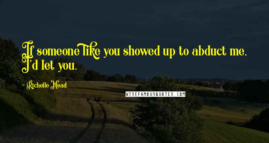 Richelle Mead Quotes: If someone like you showed up to abduct me, I'd let you.