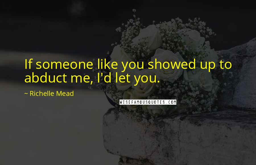 Richelle Mead Quotes: If someone like you showed up to abduct me, I'd let you.