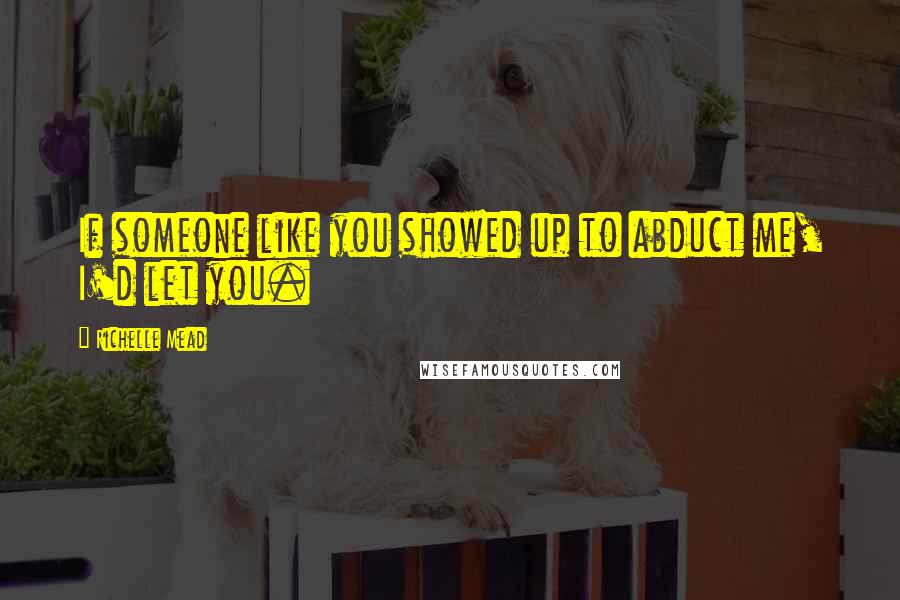 Richelle Mead Quotes: If someone like you showed up to abduct me, I'd let you.