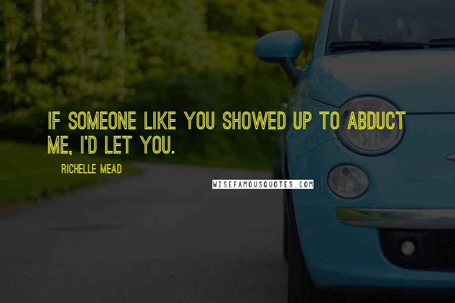 Richelle Mead Quotes: If someone like you showed up to abduct me, I'd let you.