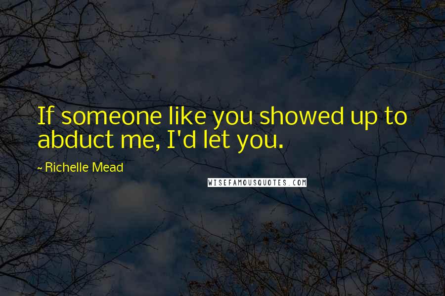 Richelle Mead Quotes: If someone like you showed up to abduct me, I'd let you.