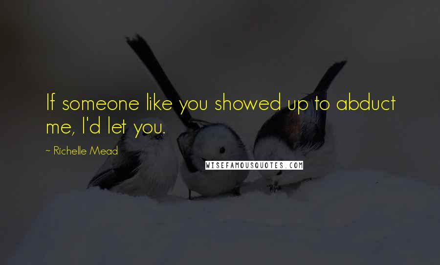 Richelle Mead Quotes: If someone like you showed up to abduct me, I'd let you.