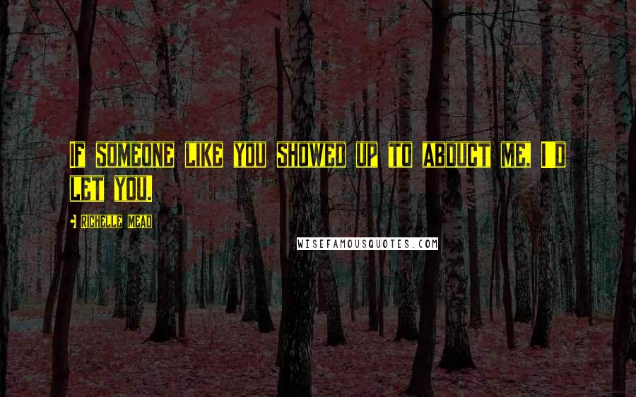 Richelle Mead Quotes: If someone like you showed up to abduct me, I'd let you.